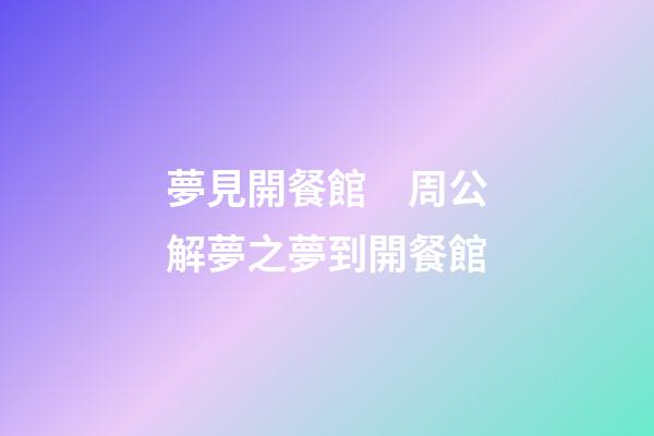 夢見開餐館　周公解夢之夢到開餐館